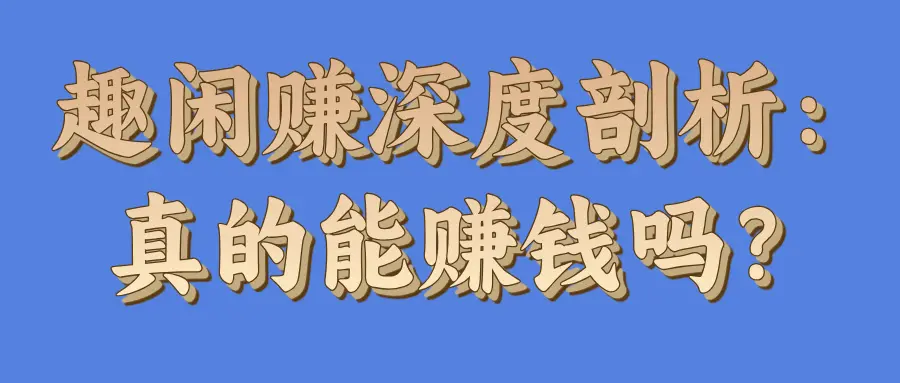 趣闲赚深度剖析：真的能赚钱吗？是骗局吗？该